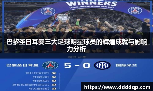 巴黎圣日耳曼三大足球明星球员的辉煌成就与影响力分析