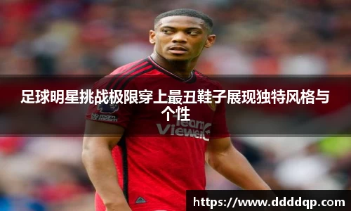 足球明星挑战极限穿上最丑鞋子展现独特风格与个性
