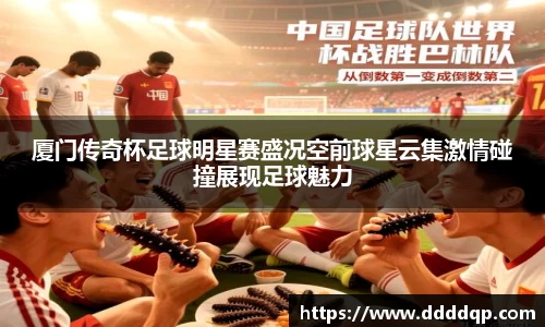 厦门传奇杯足球明星赛盛况空前球星云集激情碰撞展现足球魅力